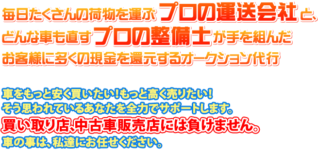 「毎日たくさんの荷物を運ぶプロの運送会社と、どんな車も直すプロの整備士が手を組んだお客様に多くの現金を還元するオークション代行